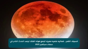 خسوف القمر.. فعالية علمية مميزة تجمع هواة الفلك لرصد الحدث النادر في سماء سبتمبر 2025